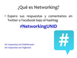 ¿Qué es Networking? 
•Espero sus respuestas y comentarios en Twitter o Facebook bajo el hashtag 
#NetworkingUNID 
Ver respuestas con Visibletweets 
Ver respuestas con Tagboard.  