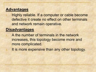 Advantages
1.

Highly reliable. If a computer or cable become
defective it create no effect on other terminals
and network remain operative.

Disadvantages
1.

2.

A the number of terminals in the network
increases, this topology become more and
more complicated.
It is more expensive than any other topology.

 