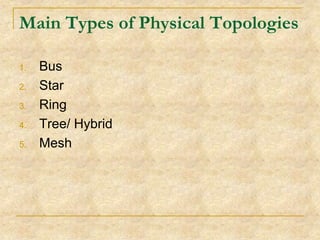 Main Types of Physical Topologies
1.

2.
3.
4.

5.

Bus
Star
Ring
Tree/ Hybrid
Mesh

 