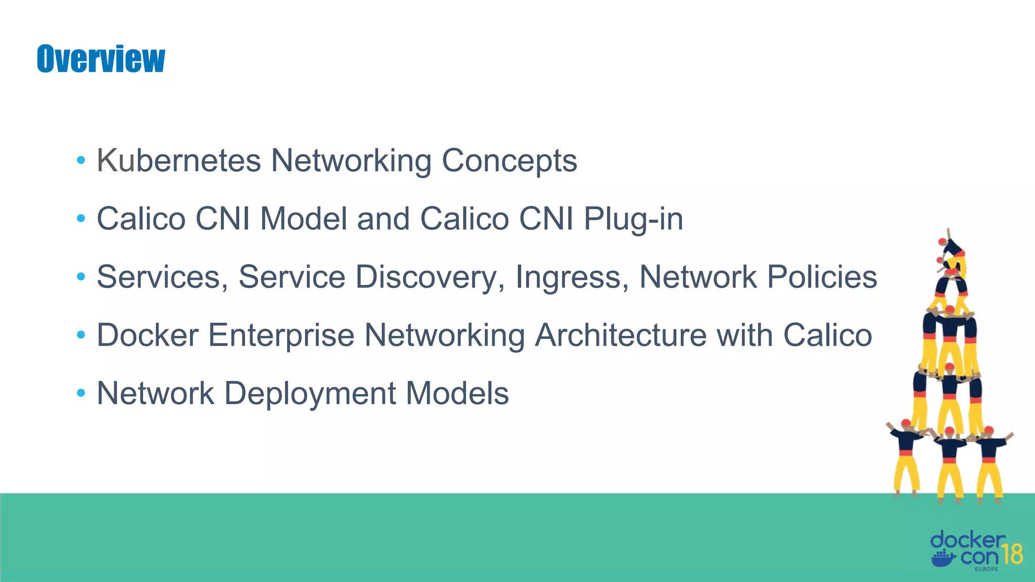 Overview • Kubernetes Networking Concepts • Calico CNI Model and Calico CNI Plug-in • Services, Service Discovery, Ingress, Network Policies • Docker Enterprise Networking Architecture with Calico • Network Deployment Models 