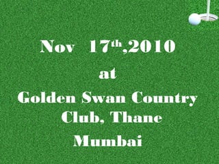 Nov 17th
,2010
at
Golden Swan Country
Club, Thane
Mumbai
 