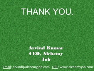 THANK YOU.
Arvind Kumar
CEO, Alchemy
Job
URL: www.alchemyjob.comEmail: arvind@alchemyjob.com
 