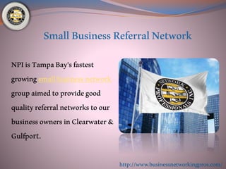 NPIisTampaBay’sfastest
growingsmallbusinessnetwork
groupaimedtoprovidegood
qualityreferralnetworkstoour
businessownersinClearwater&
Gulfport.
http://www.businessnetworkingpros.com/
 