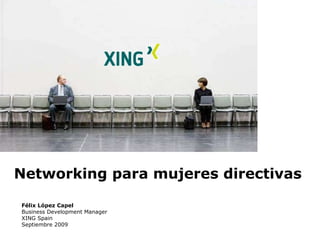 Networking para mujeres directivas Félix López Capel Business Development Manager XING Spain Septiembre 2009 