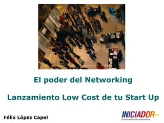 El poder del Networking

 Lanzamiento Low Cost de tu Start Up

Félix López Capel
 