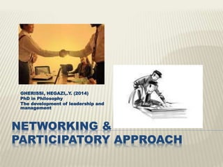 NETWORKING &
PARTICIPATORY APPROACH
GHERISSI, HEGAZI,.Y. (2014)
PhD in Philosophy
The development of leadership and
management
 