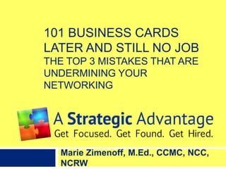 101 BUSINESS CARDS
LATER AND STILL NO JOB
THE TOP 3 MISTAKES THAT ARE
UNDERMINING YOUR
NETWORKING
Marie Zimenoff, M.Ed., CCMC, NCC,
NCRW
 