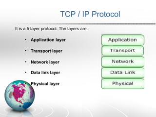 TCP / IP Protocol 
It is a 5 layer protocol. The layers are: 
• Application layer 
• Transport layer 
• Network layer 
• Data link layer 
• Physical layer 
 