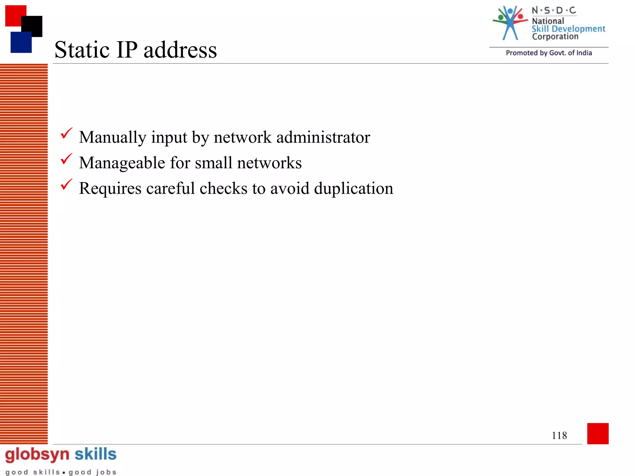 Static IP address

 Manually input by network administrator
 Manageable for small networks
 Requires careful checks to avoid duplication

118

 
