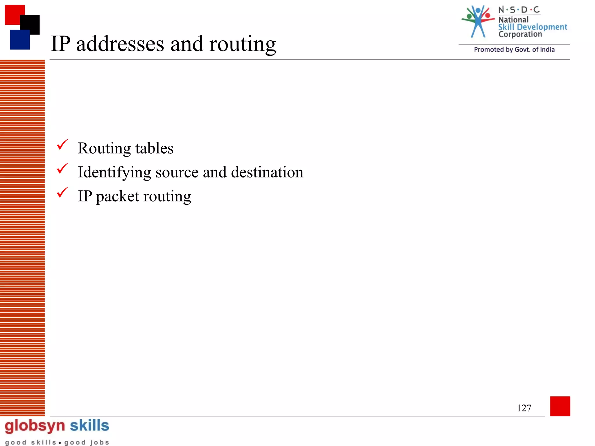 IP addresses and routing

 Routing tables
 Identifying source and destination
 IP packet routing

127

 
