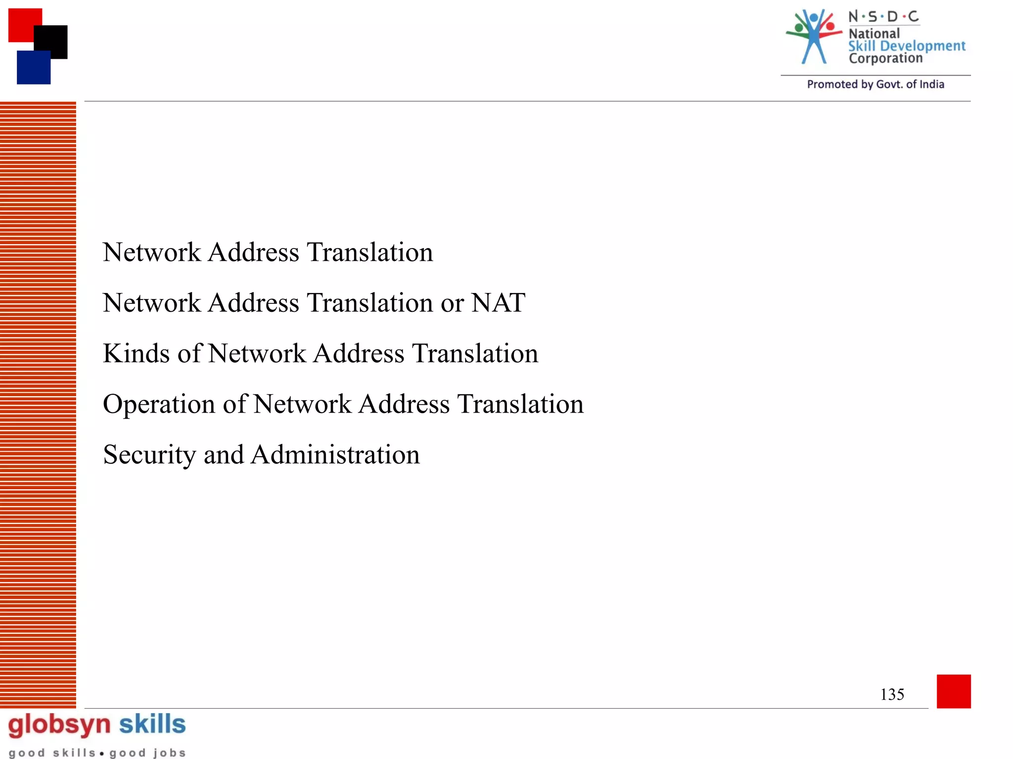 Network Address Translation
Network Address Translation or NAT
Kinds of Network Address Translation
Operation of Network Address Translation
Security and Administration

135

 