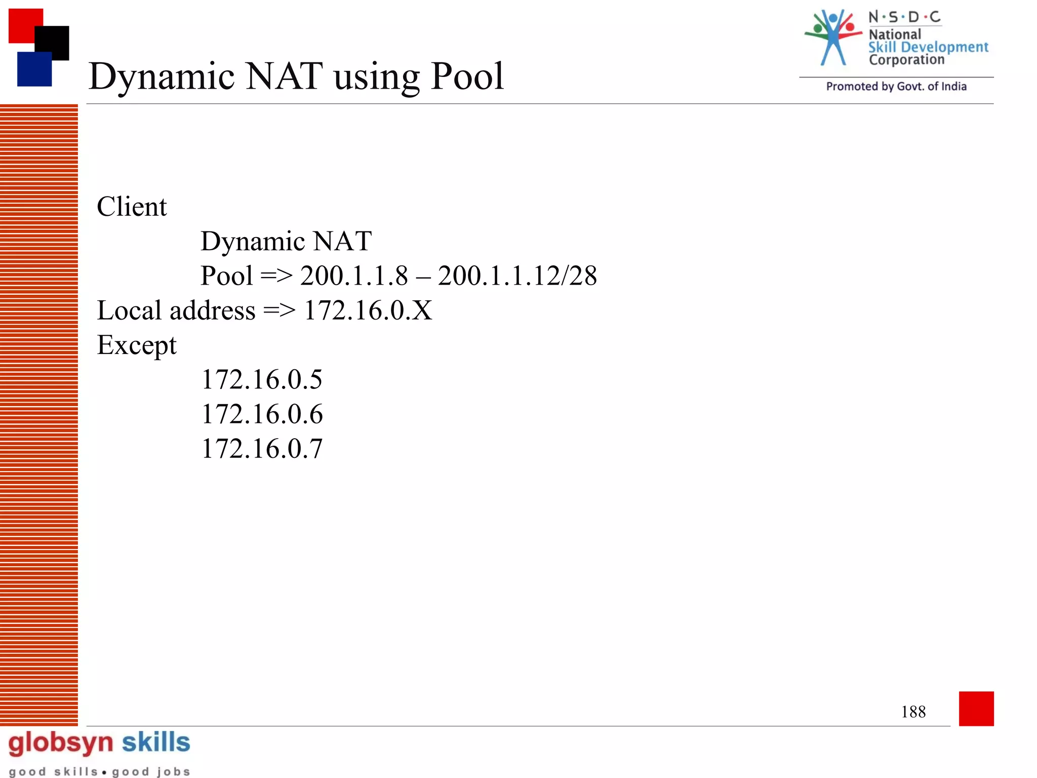 Dynamic NAT using Pool
Client
Dynamic NAT
Pool => 200.1.1.8 – 200.1.1.12/28
Local address => 172.16.0.X
Except
172.16.0.5
172.16.0.6
172.16.0.7

188

 