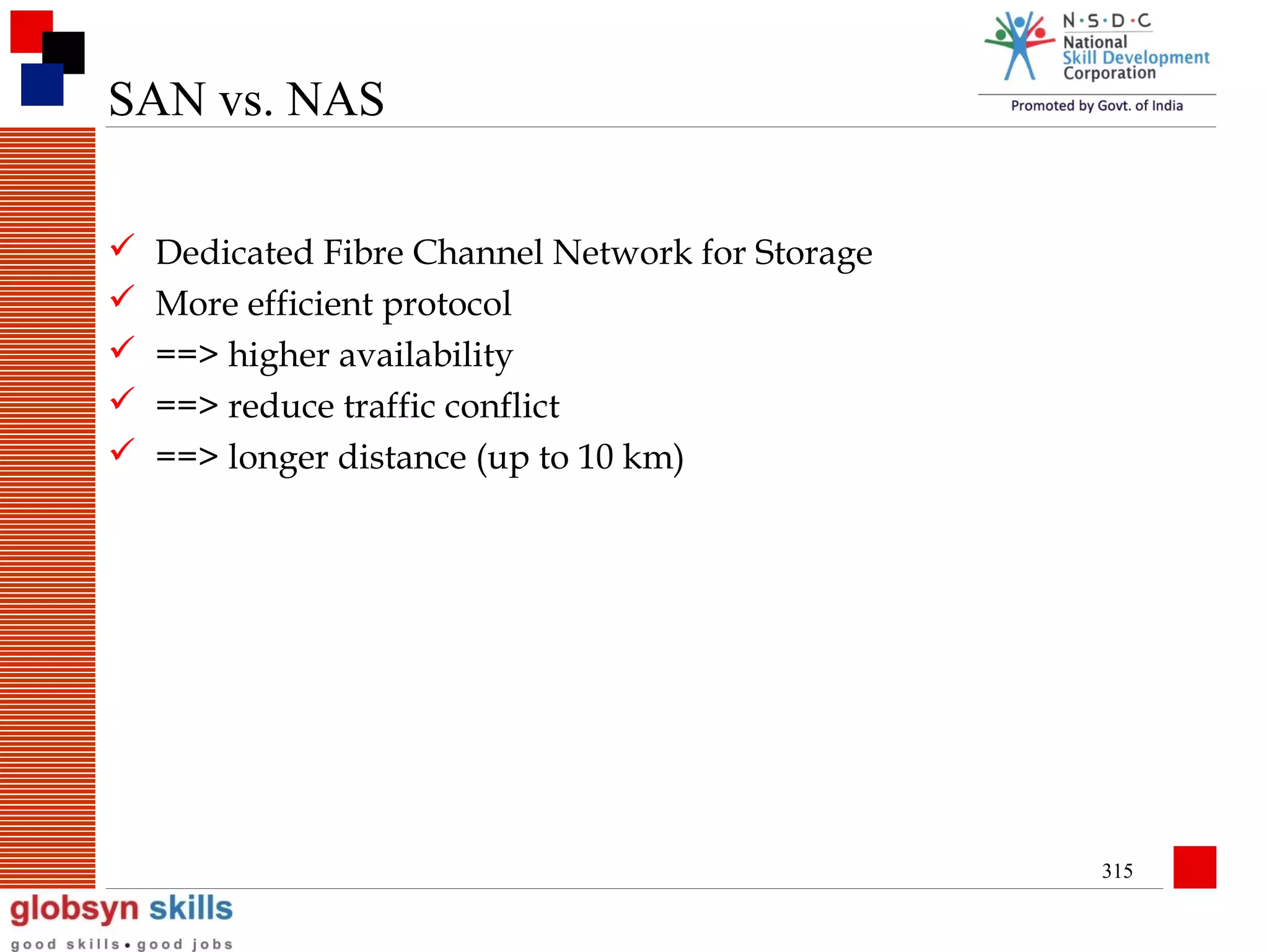 SAN vs. NAS






Dedicated Fibre Channel Network for Storage
More efficient protocol
==> higher availability
==> reduce traffic conflict
==> longer distance (up to 10 km)

315

 