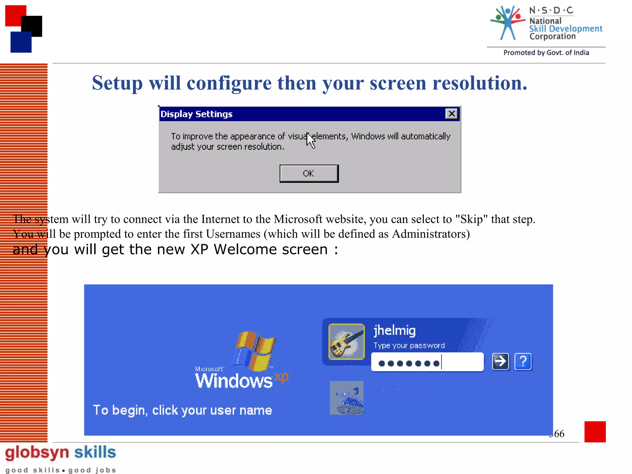 Setup will configure then your screen resolution.

The system will try to connect via the Internet to the Microsoft website, you can select to "Skip" that step.
You will be prompted to enter the first Usernames (which will be defined as Administrators)

and you will get the new XP Welcome screen :

366

 