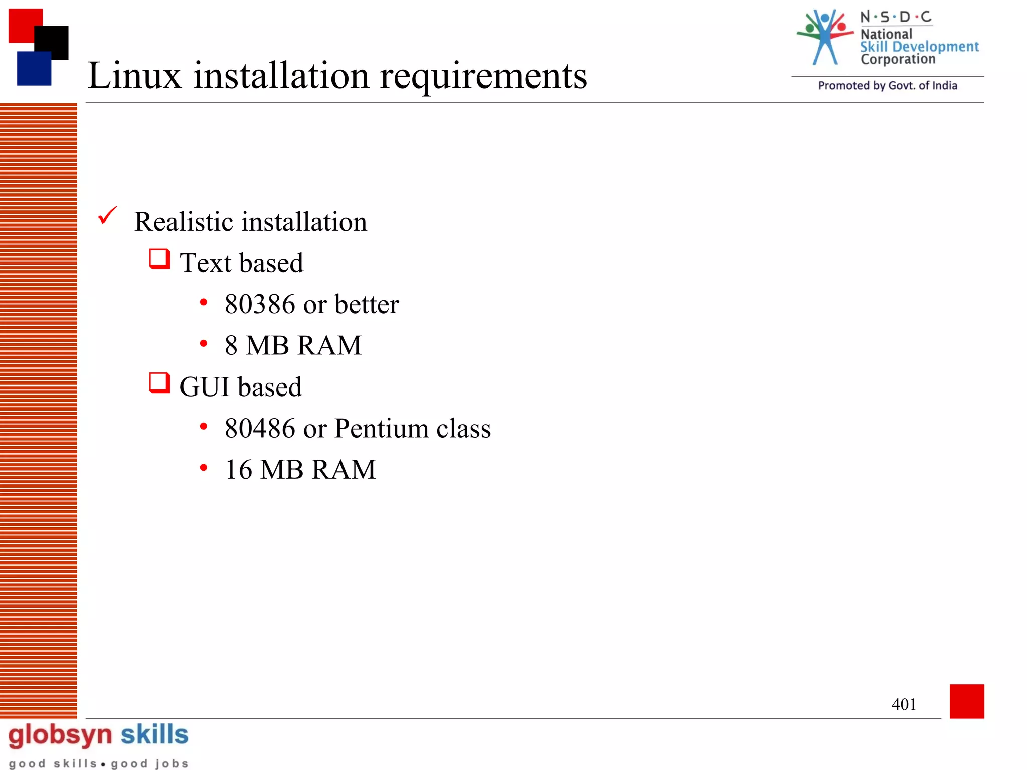 Linux installation requirements

 Realistic installation
 Text based
• 80386 or better
• 8 MB RAM
 GUI based
• 80486 or Pentium class
• 16 MB RAM

401

 