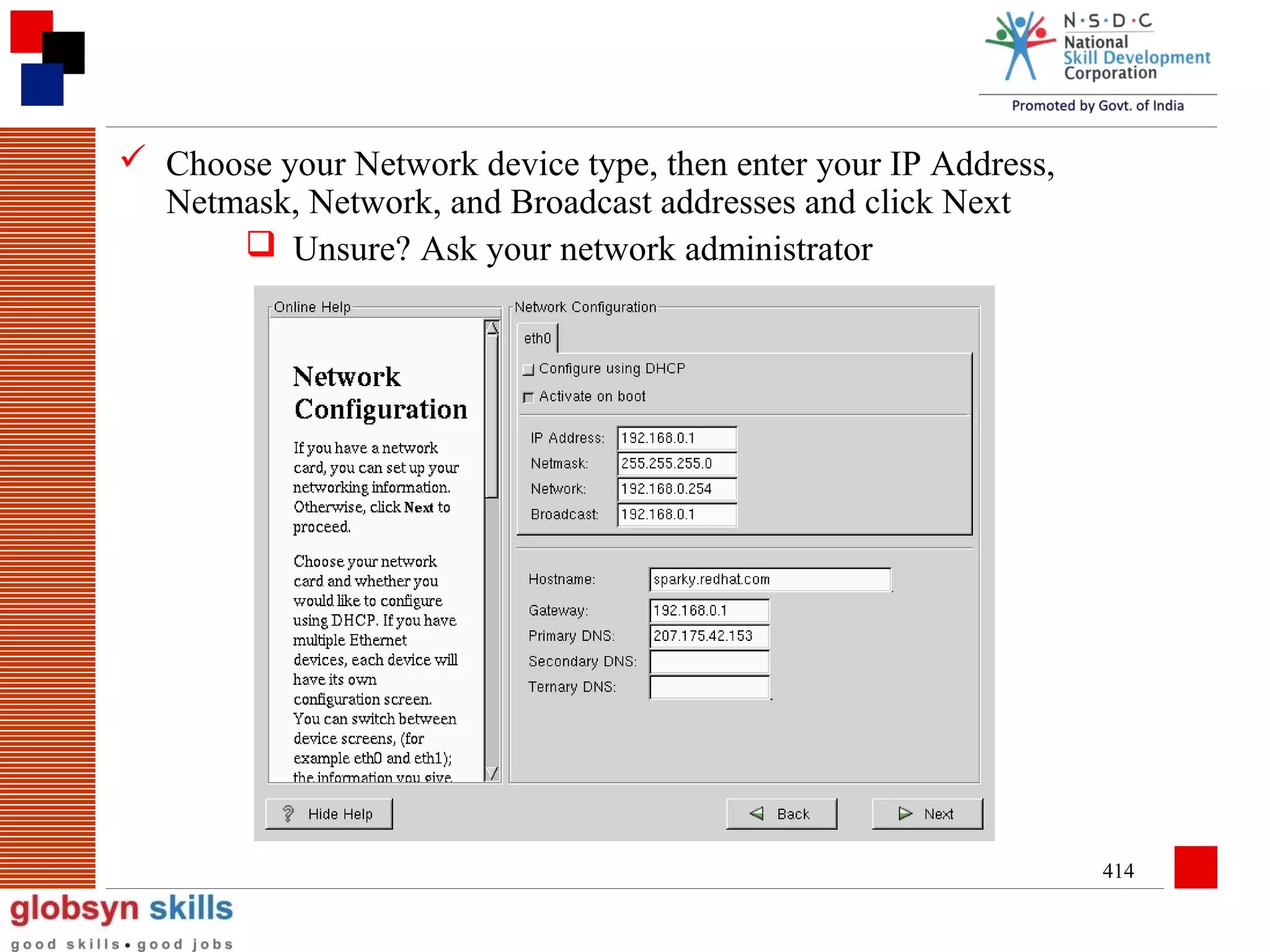  Choose your Network device type, then enter your IP Address,
Netmask, Network, and Broadcast addresses and click Next
 Unsure? Ask your network administrator

414

 