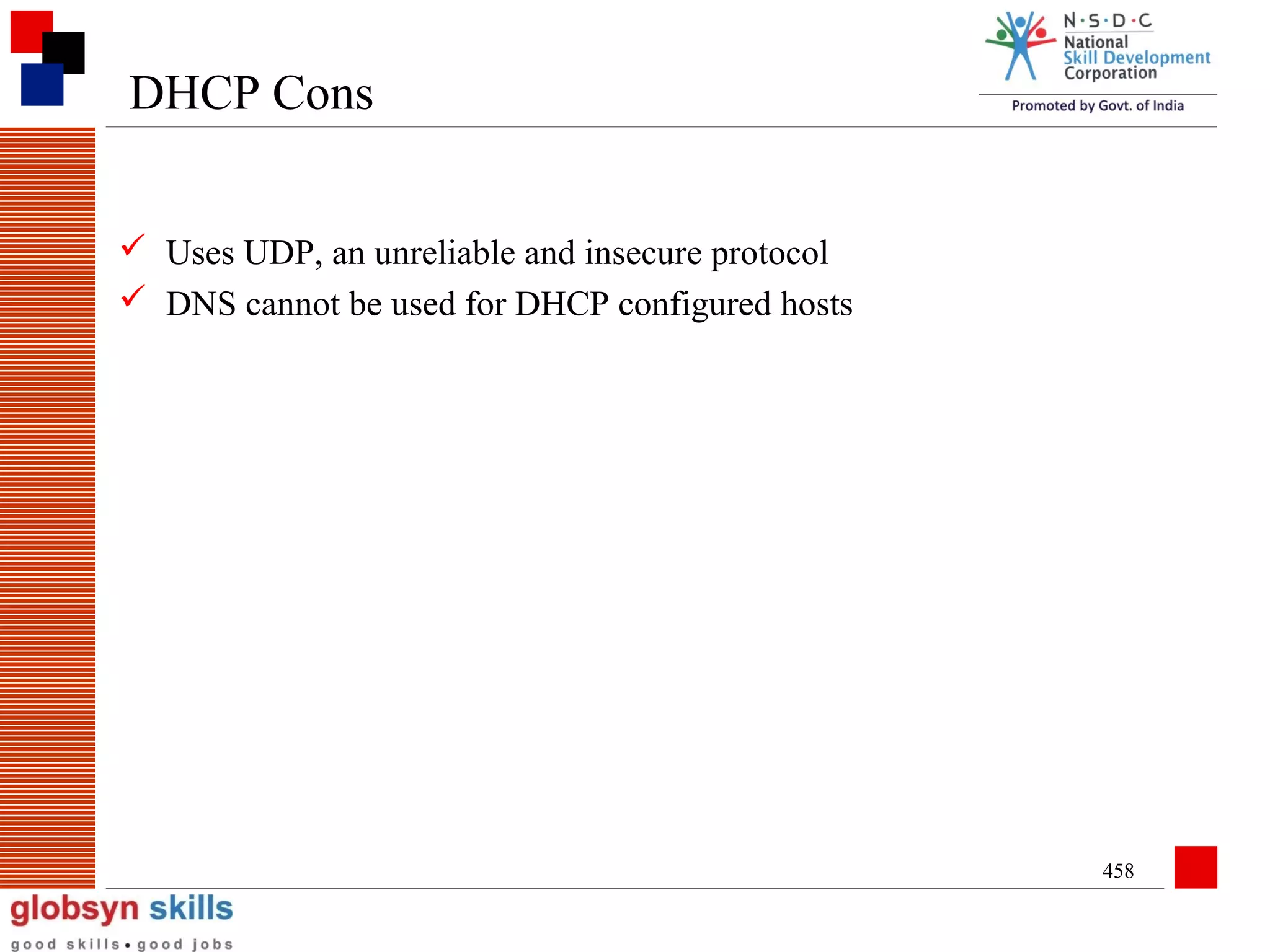 DHCP Cons
 Uses UDP, an unreliable and insecure protocol
 DNS cannot be used for DHCP configured hosts

458

 
