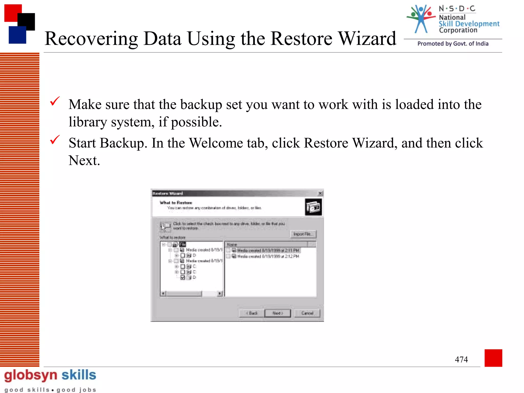 Recovering Data Using the Restore Wizard
 Make sure that the backup set you want to work with is loaded into the
library system, if possible.
 Start Backup. In the Welcome tab, click Restore Wizard, and then click
Next.

474

 
