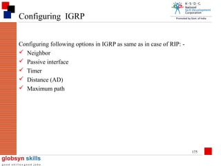 Configuring IGRP
Configuring following options in IGRP as same as in case of RIP:  Neighbor
 Passive interface
 Timer
 Distance (AD)
 Maximum path

175

 