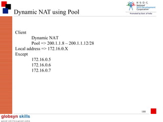Dynamic NAT using Pool
Client
Dynamic NAT
Pool => 200.1.1.8 – 200.1.1.12/28
Local address => 172.16.0.X
Except
172.16.0.5
172.16.0.6
172.16.0.7

188

 
