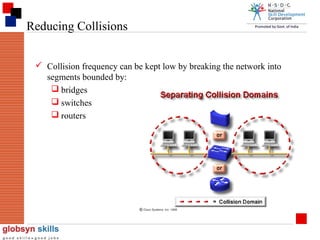 Reducing Collisions
 Collision frequency can be kept low by breaking the network into
segments bounded by:
 bridges
 switches
 routers

 