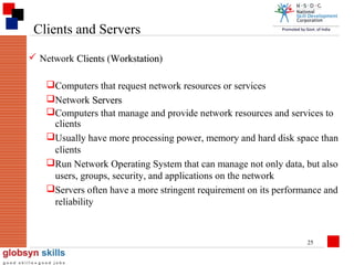 Clients and Servers
 Network Clients (Workstation)
Workstation
Computers that request network resources or services
Network Servers
Computers that manage and provide network resources and services to
clients
Usually have more processing power, memory and hard disk space than
clients
Run Network Operating System that can manage not only data, but also
users, groups, security, and applications on the network
Servers often have a more stringent requirement on its performance and
reliability

25

 