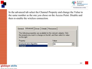 In the advanced tab select the Channel Property and change the Value to
the same number as the one you chose on the Access Point. Disable and
then re-enable the wireless connection.

265

 