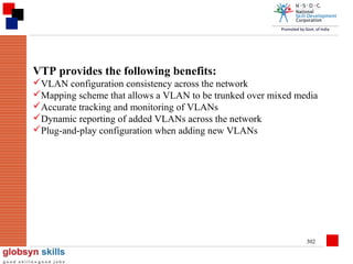VTP provides the following benefits:
VLAN configuration consistency across the network
Mapping scheme that allows a VLAN to be trunked over mixed media
Accurate tracking and monitoring of VLANs
Dynamic reporting of added VLANs across the network
Plug-and-play configuration when adding new VLANs

302

 
