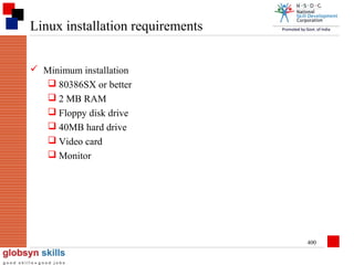 Linux installation requirements
 Minimum installation
 80386SX or better
 2 MB RAM
 Floppy disk drive
 40MB hard drive
 Video card
 Monitor

400

 