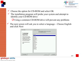  Choose the option for CD-ROM and select OK
 The installation program will probe your system and attempt to
identify your CD-ROM drive
 Using a common CD-ROM drive will prevent any problems
 The next screen will ask you to select a language – Choose English
and click Next

407

 