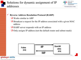 Solutions for dynamic assignment of IP
addresses
 Reverse Address Resolution Protocol (RARP)
 Works similar to ARP
 Broadcast a request for the IP address associated with a given MAC
address
 RARP server responds with an IP address
 Only assigns IP address (not the default router and subnet mask)

IP address
(32 bit)

ARP
RARP

Ethernet MAC
address
(48 bit)
440

 
