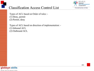 Classification Access Control List
Types of ACL based on Order of rules: (1) Deny, permit
(2) Permit, deny
Types of ACL based on direction of implementation: (1) Inbound ACL
(2) Outbound ACL

482

 