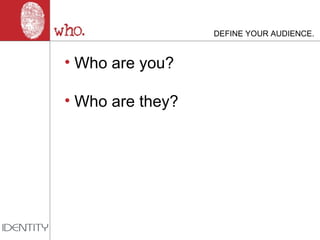 DEFINE YOUR AUDIENCE. Who are you? Who are they? 