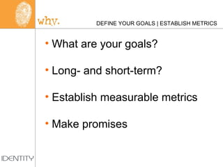DEFINE YOUR GOALS | ESTABLISH METRICS What are your goals? Long- and short-term? Establish measurable metrics Make promises 