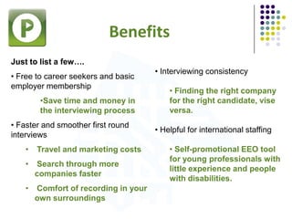 Benefits
Just to list a few….
• Free to career seekers and basic
employer membership
•Save time and money in
the interview...