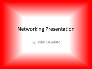 Networking Presentation
By: John Deodato
 