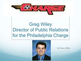 Greg Wiley 
Director of Public Relations 
for the Philadelphia Charge 
By Beau Miller 
 