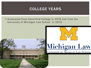 COLLEGE YEARS 
 Graduated from Haver ford Col lege in 1976 and from the 
University of Michigan Law School in 1979 
 