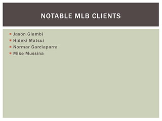 NOTABLE MLB CLIENTS 
 Jason Giambi 
 Hideki Matsui 
 Normar Garciaparra 
 Mike Mussina 
 