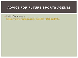 ADVICE FOR FUTURE SPORTS AGENTS 
 Leigh Steinberg - 
https://www.youtube.com/watch?v=Zlb5GgjDhFA 
