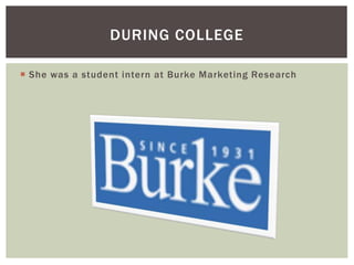 DURING COLLEGE 
 She was a student intern at Burke Marketing Research 
 
