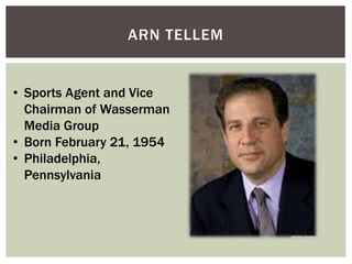 ARN TELLEM 
• Sports Agent and Vice 
Chairman of Wasserman 
Media Group 
• Born February 21, 1954 
• Philadelphia, 
Pennsylvania 
 