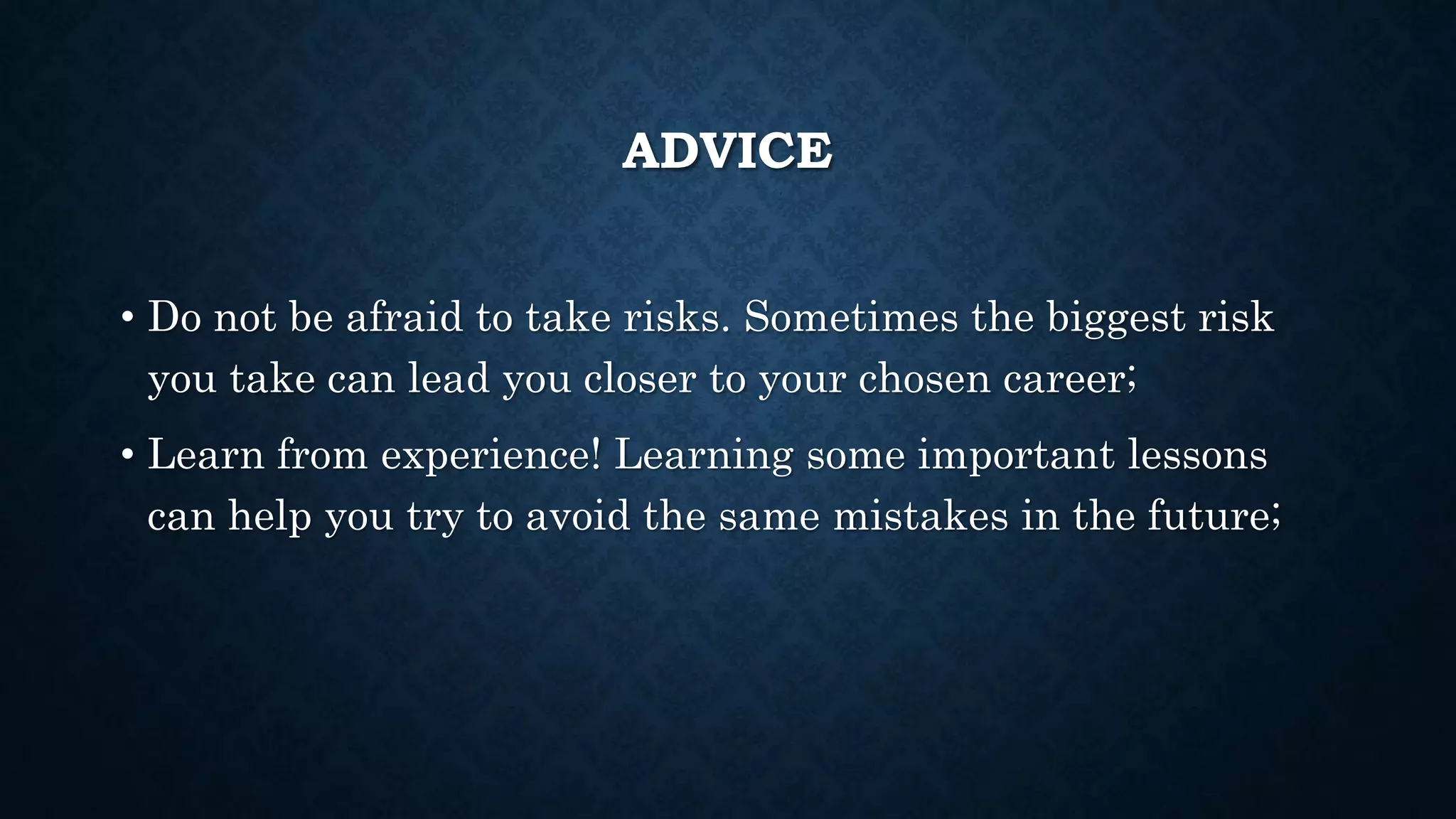 ADVICE 
• Do not be afraid to take risks. Sometimes the biggest risk 
you take can lead you closer to your chosen career; 
• Learn from experience! Learning some important lessons 
can help you try to avoid the same mistakes in the future; 
 