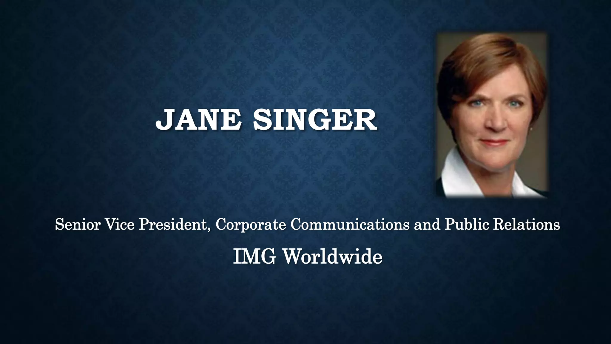 JANE SINGER 
Senior Vice President, Corporate Communications and Public Relations 
IMG Worldwide 
 