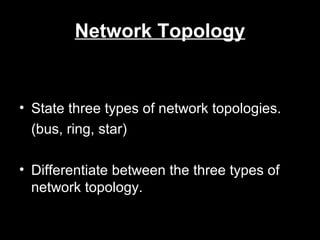 Network Topology
• State three types of network topologies.
(bus, ring, star)
• Differentiate between the three types of
network topology.
 