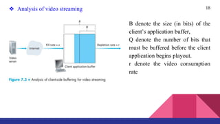 18❖ Analysis of video streaming
B denote the size (in bits) of the
client’s application buffer,
Q denote the number of bits that
must be buffered before the client
application begins playout.
r denote the video consumption
rate
 
