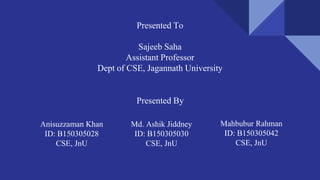 Presented To
Sajeeb Saha
Assistant Professor
Dept of CSE, Jagannath University
Presented By
Anisuzzaman Khan
ID: B150305028
CSE, JnU
Md. Ashik Jiddney
ID: B150305030
CSE, JnU
Mahbubur Rahman
ID: B150305042
CSE, JnU
 