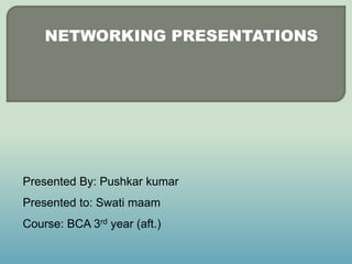 NETWORKING PRESENTATIONS
Presented By: Pushkar kumar
Presented to: Swati maam
Course: BCA 3rd year (aft.)
 