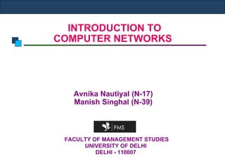   INTRODUCTION TO  COMPUTER NETWORKS Avnika Nautiyal (N-17) Manish Singhal (N-39) FACULTY OF MANAGEMENT STUDIES UNIVERSITY OF DELHI DELHI - 110007 