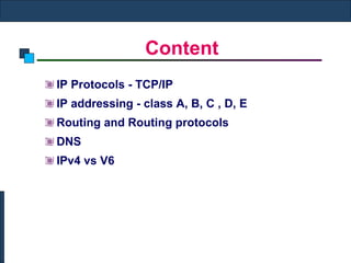 Content IP Protocols - TCP/IP  IP addressing - class A, B, C , D, E  Routing and Routing protocols  DNS  IPv4 vs V6 